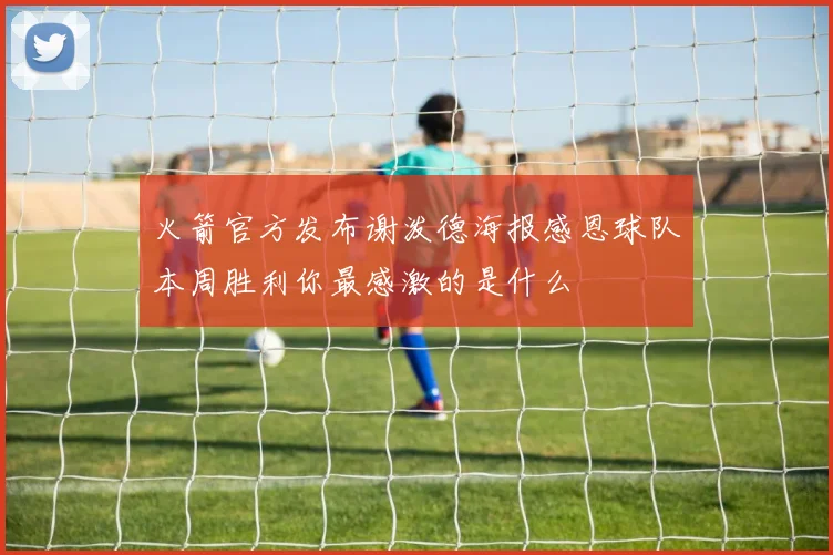火箭官方发布谢泼德海报感恩球队本周胜利你最感激的是什么