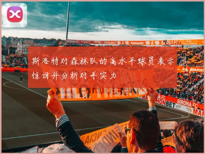 斯洛特对森林队的高水平球员表示惊讶并分析对手实力
