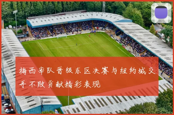 梅西率队晋级东区决赛与纽约城交手不败贡献精彩表现