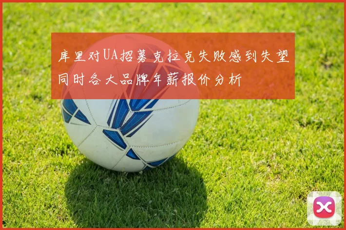库里对UA招募克拉克失败感到失望同时各大品牌年薪报价分析