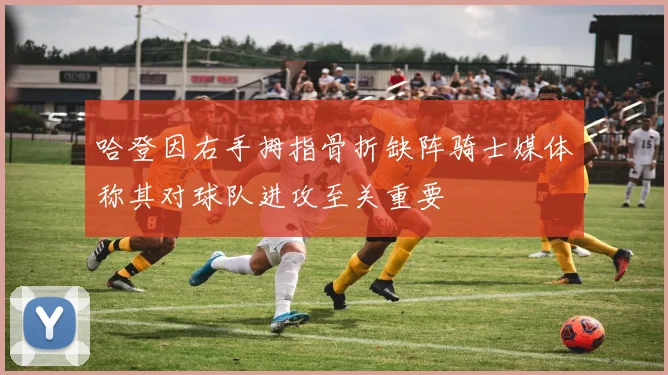 哈登因右手拇指骨折缺阵骑士媒体称其对球队进攻至关重要