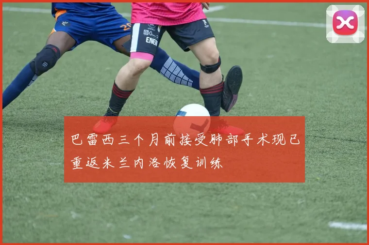 巴雷西三个月前接受肺部手术现已重返米兰内洛恢复训练