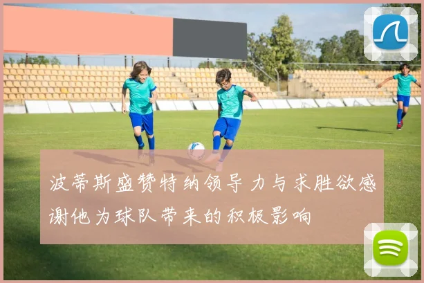 波蒂斯盛赞特纳领导力与求胜欲感谢他为球队带来的积极影响