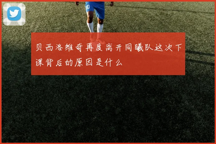 贝西洛维奇再度离开同曦队这次下课背后的原因是什么