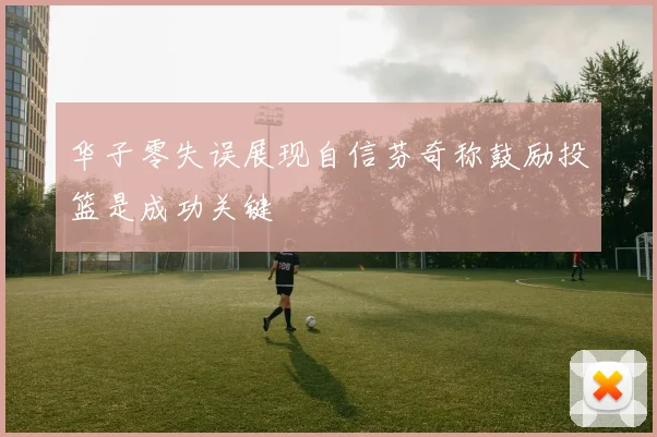 华子零失误展现自信芬奇称鼓励投篮是成功关键