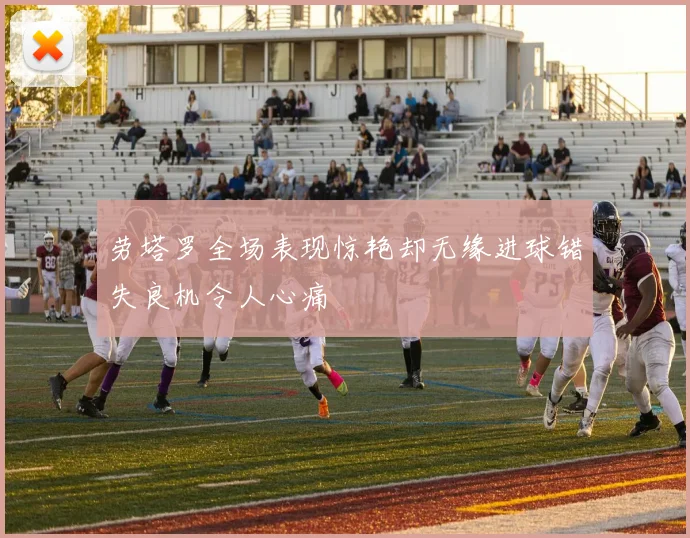 劳塔罗全场表现惊艳却无缘进球错失良机令人心痛
