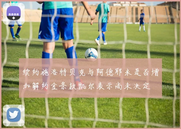 续约施洛特贝克与阿德耶米是否增加解约金条款凯尔表示尚未决定