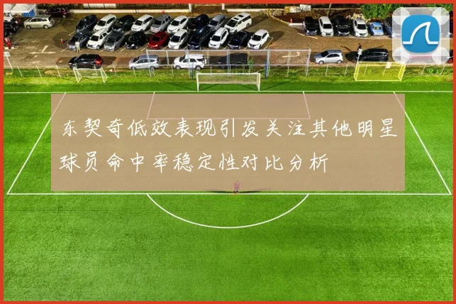 东契奇低效表现引发关注其他明星球员命中率稳定性对比分析