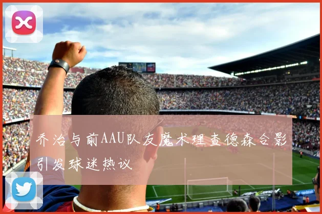 乔治与前AAU队友魔术理查德森合影引发球迷热议