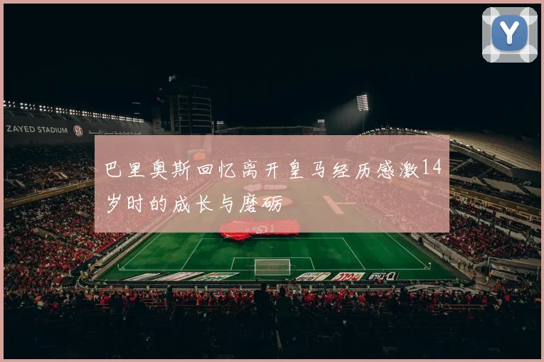 巴里奥斯回忆离开皇马经历感激14岁时的成长与磨砺