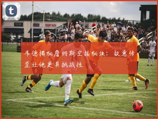 韦德揭秘詹姆斯空接秘诀：故意传歪让他更具挑战性