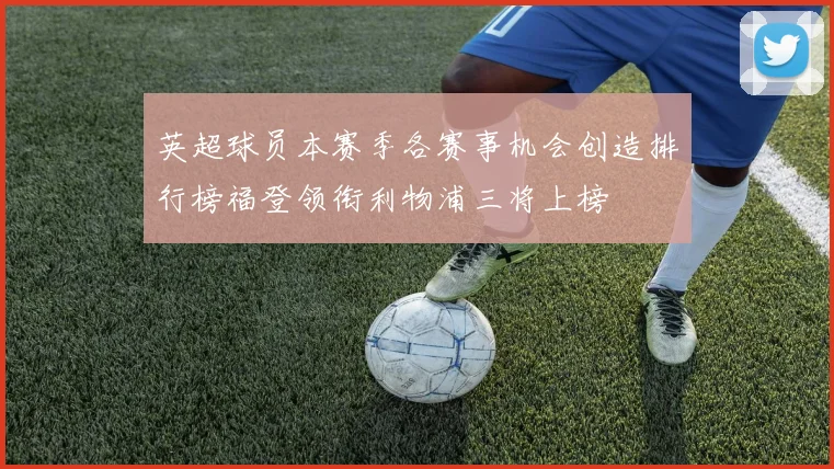 英超球员本赛季各赛事机会创造排行榜福登领衔利物浦三将上榜