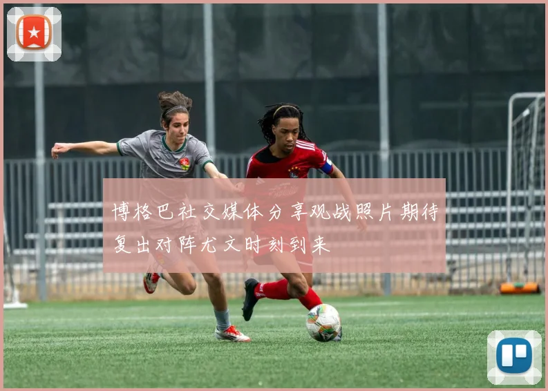 博格巴社交媒体分享观战照片期待复出对阵尤文时刻到来