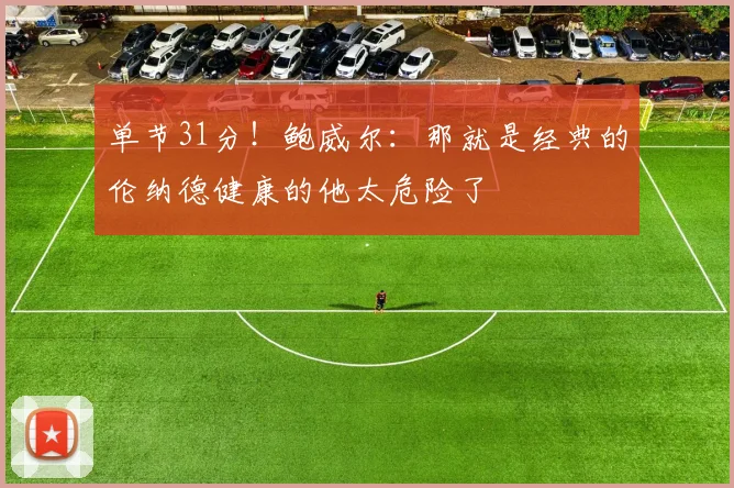 单节31分！鲍威尔：那就是经典的伦纳德健康的他太危险了