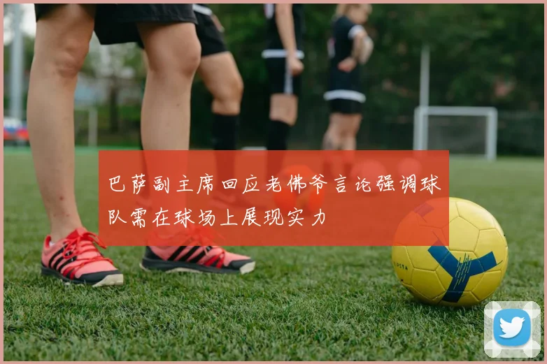 巴萨副主席回应老佛爷言论强调球队需在球场上展现实力