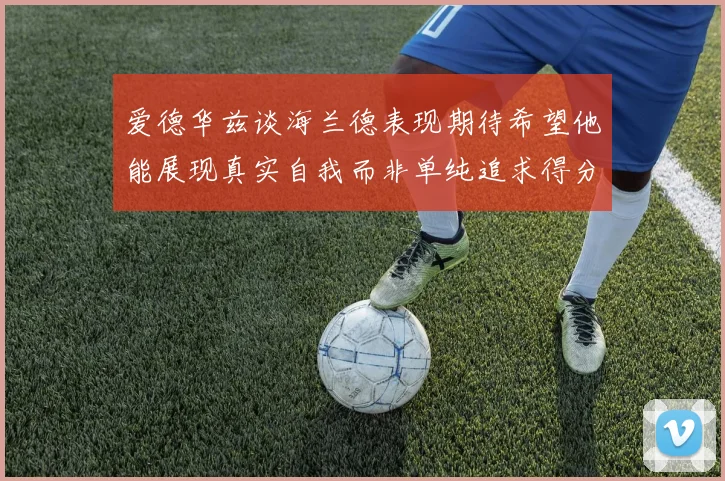 爱德华兹谈海兰德表现期待希望他能展现真实自我而非单纯追求得分
