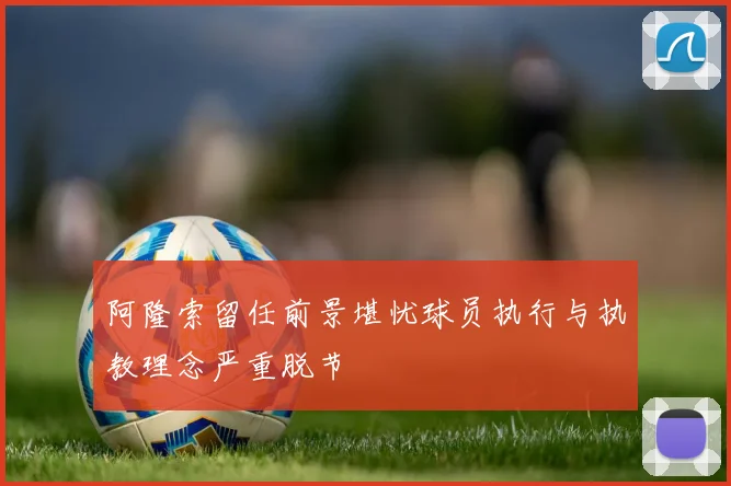 阿隆索留任前景堪忧球员执行与执教理念严重脱节