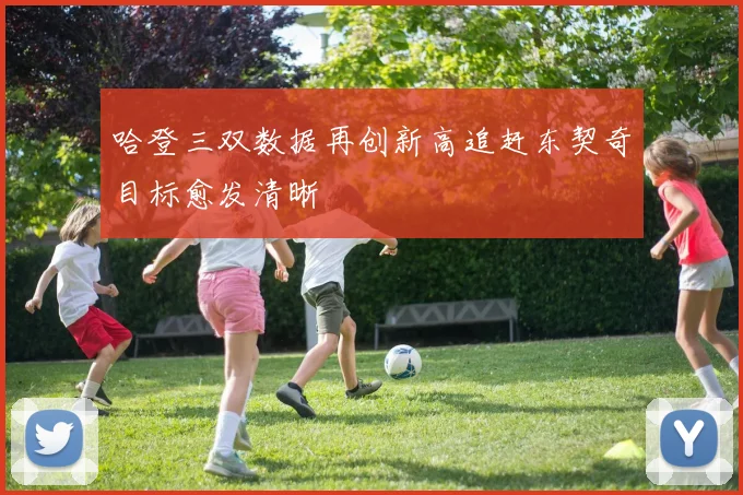 哈登三双数据再创新高追赶东契奇目标愈发清晰