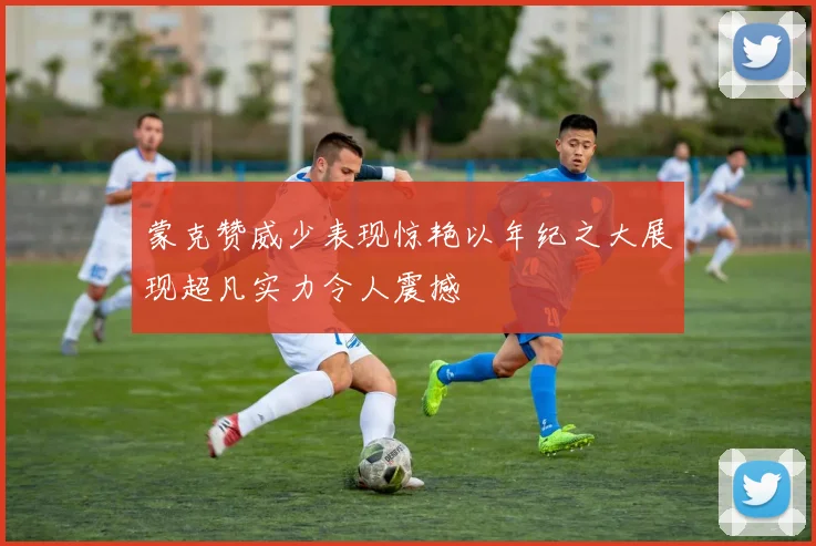蒙克赞威少表现惊艳以年纪之大展现超凡实力令人震撼