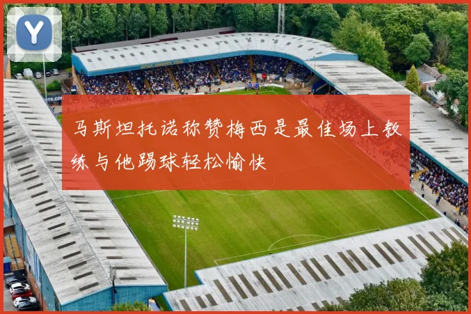 马斯坦托诺称赞梅西是最佳场上教练与他踢球轻松愉快