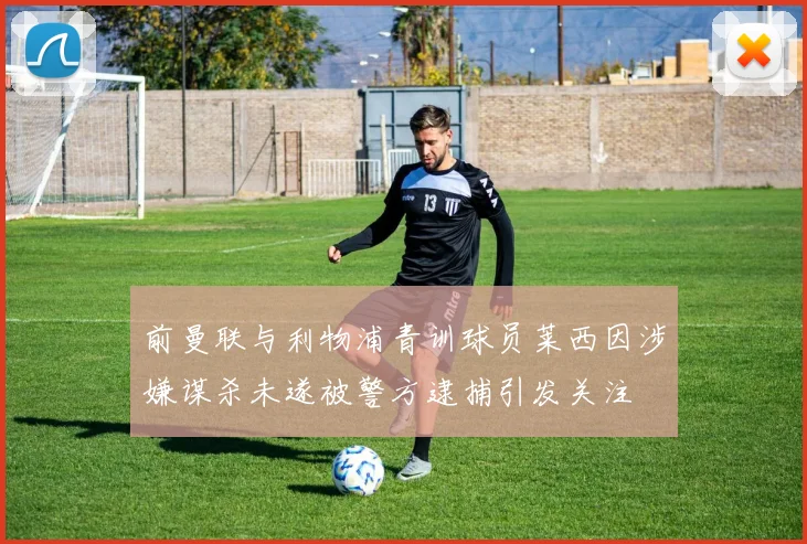 前曼联与利物浦青训球员莱西因涉嫌谋杀未遂被警方逮捕引发关注