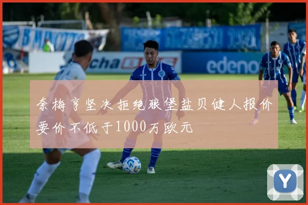 奈梅亨坚决拒绝狼堡盐贝健人报价要价不低于1000万欧元