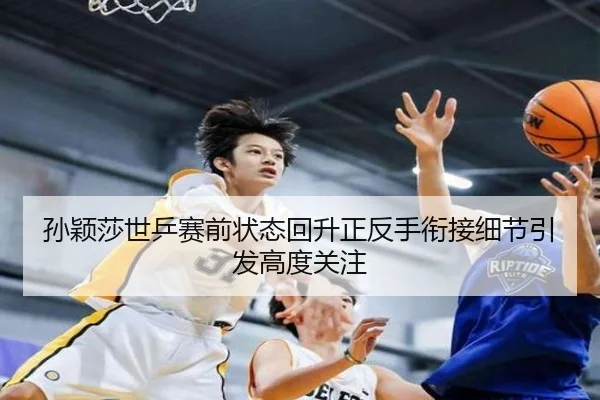 孙颖莎世乒赛前状态回升正反手衔接细节引发高度关注（BAJIESPORTS）