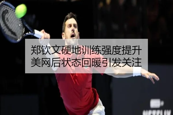 郑钦文硬地训练强度提升 美网后状态回暖引发关注 - BAJIESPORTS
